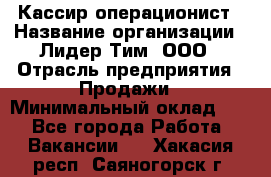 Кассир-операционист › Название организации ­ Лидер Тим, ООО › Отрасль предприятия ­ Продажи › Минимальный оклад ­ 1 - Все города Работа » Вакансии   . Хакасия респ.,Саяногорск г.